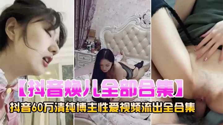 抖音网红60万粉丝清纯博主『焕儿』性爱全合集