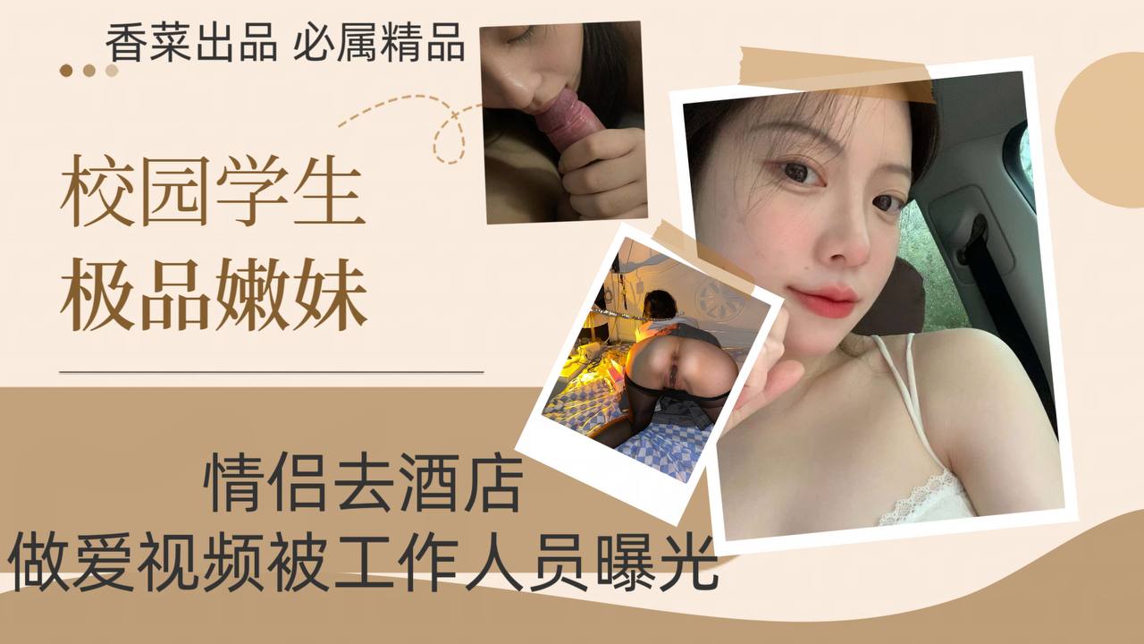 【校园学生极品嫩妹】情侣去酒店，做爱视频被工作人员曝光！
